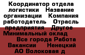 Координатор отдела логистики › Название организации ­ Компания-работодатель › Отрасль предприятия ­ Другое › Минимальный оклад ­ 25 000 - Все города Работа » Вакансии   . Ненецкий АО,Волоковая д.